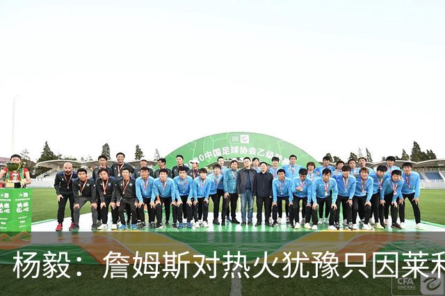 杨毅：詹姆斯对热火犹豫只因莱利还在 他当初就是受不了后者才走