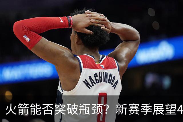 火箭能否突破瓶颈？新赛季展望46胜的美梦
