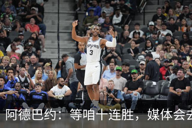 阿德巴约：等咱十连胜，媒体会去哪儿？